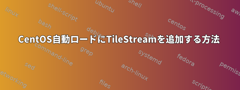 CentOS自動ロードにTileStreamを追加する方法