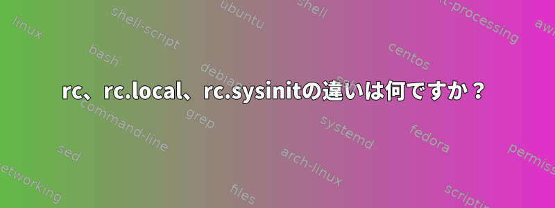 rc、rc.local、rc.sysinitの違いは何ですか？