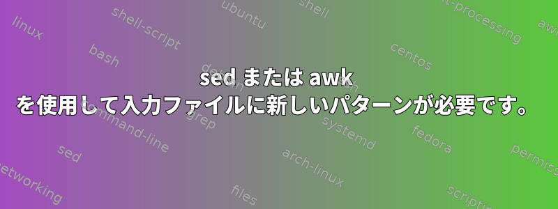 sed または awk を使用して入力ファイルに新しいパターンが必要です。