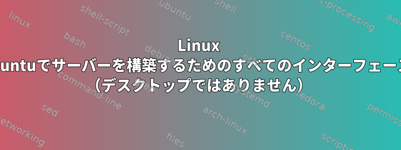 Linux Xubuntuでサーバーを構築するためのすべてのインターフェース。 （デスクトップではありません）