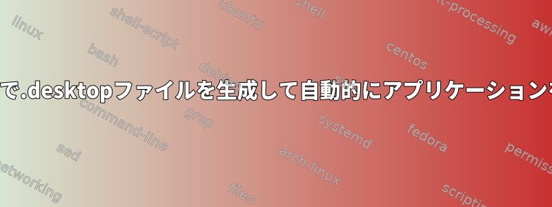 プログラムで.desktopファイルを生成して自動的にアプリケーションを実行する