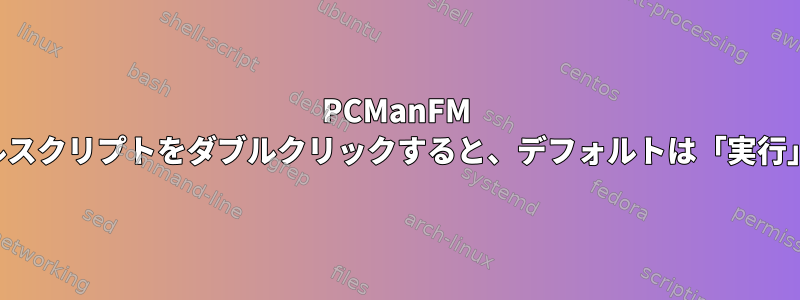 PCManFM でシェルスクリプトをダブルクリックすると、デフォルトは「実行」です。