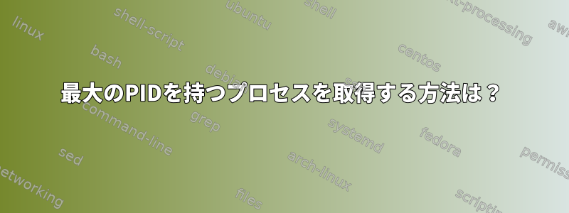 最大のPIDを持つプロセスを取得する方法は？