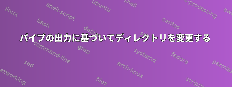 パイプの出力に基づいてディレクトリを変更する