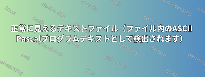 正常に見えるテキストファイル（ファイル内のASCII Pascalプログラムテキストとして検出されます）