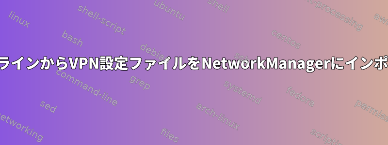 コマンドラインからVPN設定ファイルをNetworkManagerにインポートする