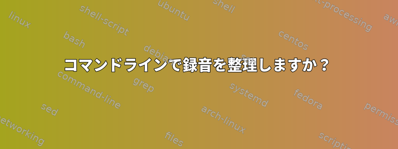 コマンドラインで録音を整理しますか？