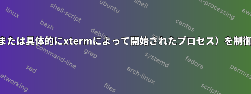 他のプロセスでxterm（または具体的にxtermによって開始されたプロセス）を制御することは可能ですか？