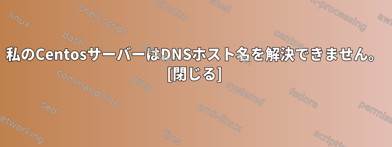 私のCentosサーバーはDNSホスト名を解決できません。 [閉じる]