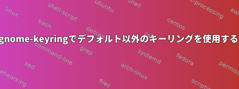 gnome-keyringでデフォルト以外のキーリングを使用する