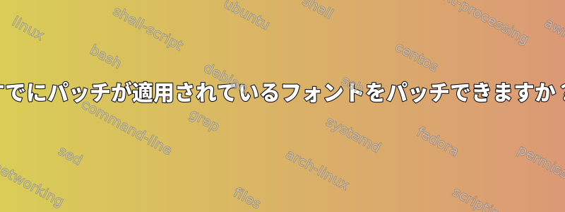 すでにパッチが適用されているフォントをパッチできますか？