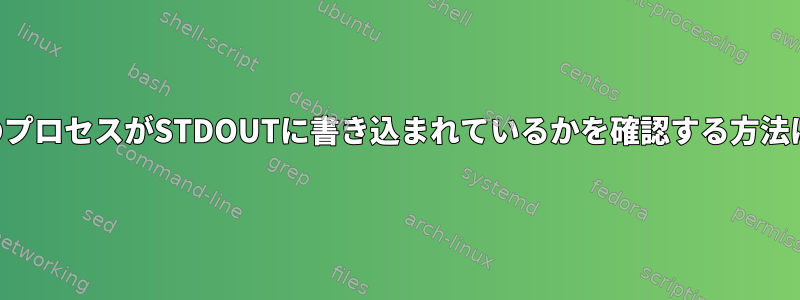 どのプロセスがSTDOUTに書き込まれているかを確認する方法は？