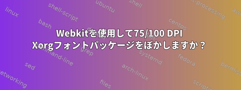 Webkitを使用して75/100 DPI Xorgフォントパッケージをぼかしますか？