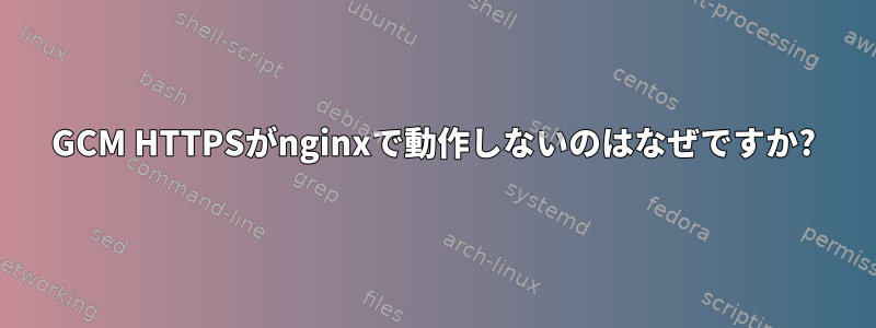 GCM HTTPSがnginxで動作しないのはなぜですか?