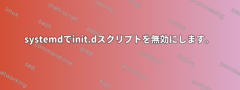 systemdでinit.dスクリプトを無効にします。