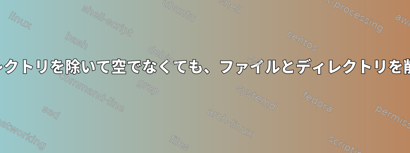 一部のディレクトリを除いて空でなくても、ファイルとディレクトリを削除します。