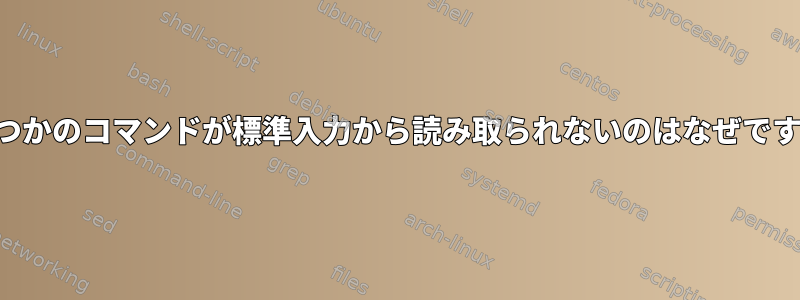 いくつかのコマンドが標準入力から読み取られないのはなぜですか？