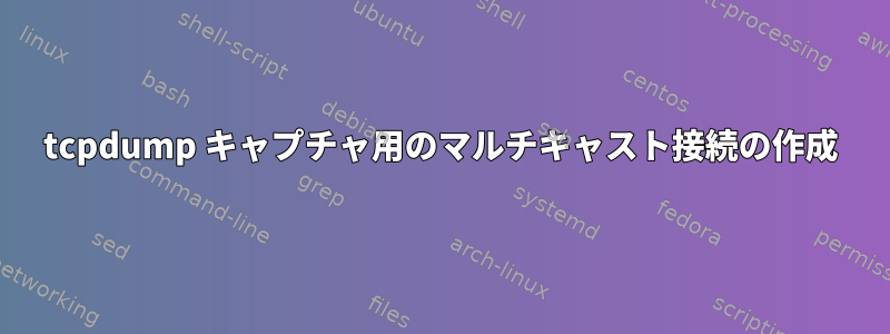 tcpdump キャプチャ用のマルチキャスト接続の作成