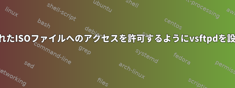 マウントされたISOファイルへのアクセスを許可するようにvsftpdを設定します。