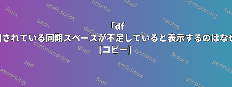 「df -h」が使用されている同期スペースが不足していると表示するのはなぜですか？ [コピー]