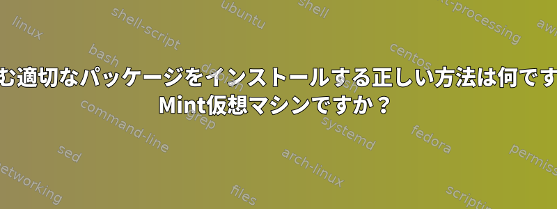 以下を含む適切なパッケージをインストールする正しい方法は何ですかLinux Mint仮想マシンですか？