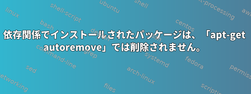 依存関係でインストールされたパッケージは、「apt-get autoremove」では削除されません。