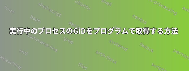 実行中のプロセスのGIDをプログラムで取得する方法