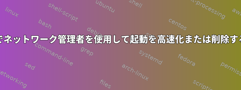 systemdでネットワーク管理者を使用して起動を高速化または削除する方法は？