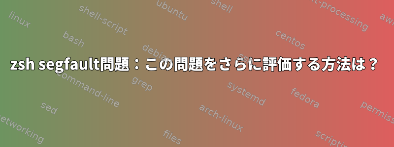 zsh segfault問題：この問題をさらに評価する方法は？