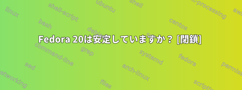 Fedora 20は安定していますか？ [閉鎖]