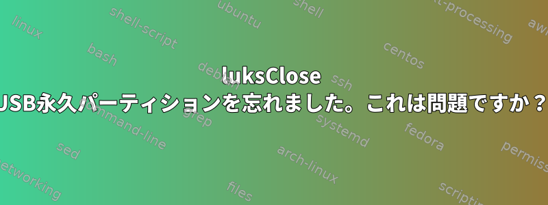 luksClose USB永久パーティションを忘れました。これは問題ですか？