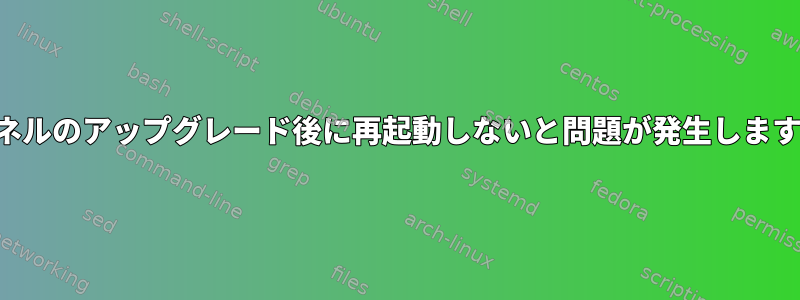 カーネルのアップグレード後に再起動しないと問題が発生しますか？