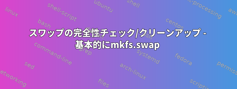 スワップの完全性チェック/クリーンアップ - 基本的にmkfs.swap