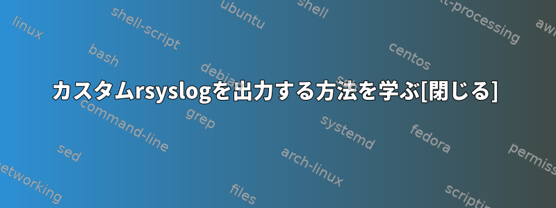 カスタムrsyslogを出力する方法を学ぶ[閉じる]