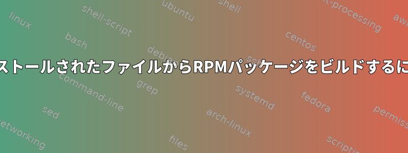 インストールされたファイルからRPMパッケージをビルドするには？