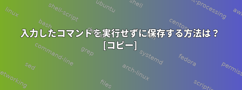 入力したコマンドを実行せずに保存する方法は？ [コピー]