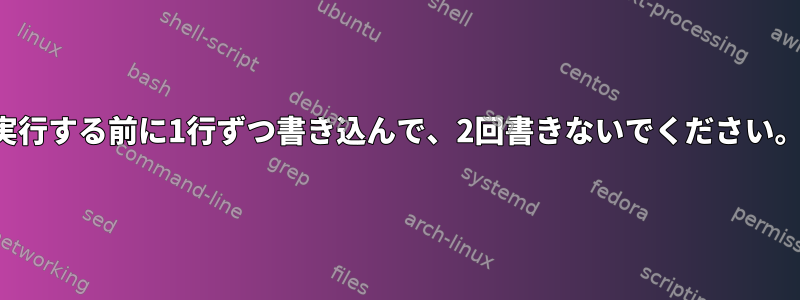 実行する前に1行ずつ書き込んで、2回書きないでください。