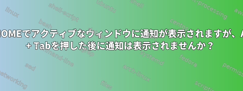 GNOMEでアクティブなウィンドウに通知が表示されますが、Alt + Tabを押した後に通知は表示されませんか？