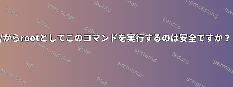 /からrootとしてこのコマンドを実行するのは安全ですか？