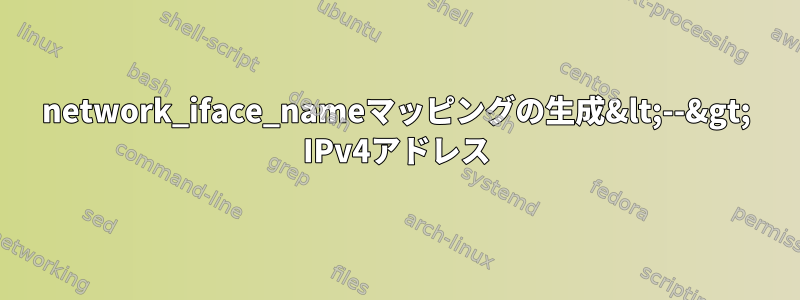 network_iface_nameマッピングの生成&lt;--&gt; IPv4アドレス