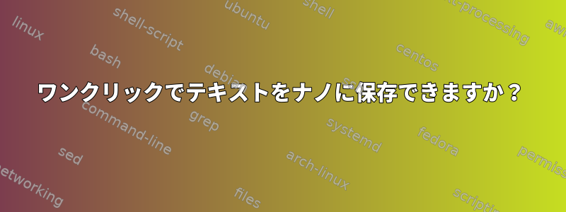 ワンクリックでテキストをナノに保存できますか？