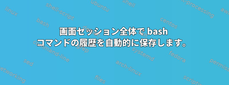 画面セッション全体で bash コマンドの履歴を自動的に保存します。