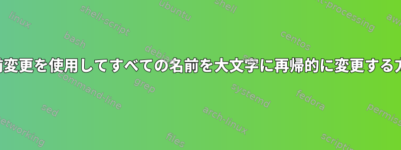 名前変更を使用してすべての名前を大文字に再帰的に変更する方法