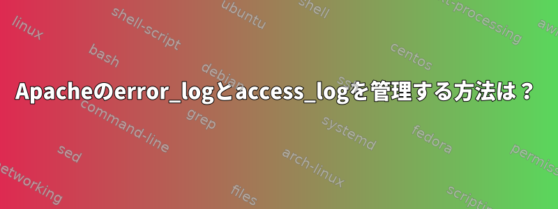 Apacheのerror_logとaccess_logを管理する方法は？