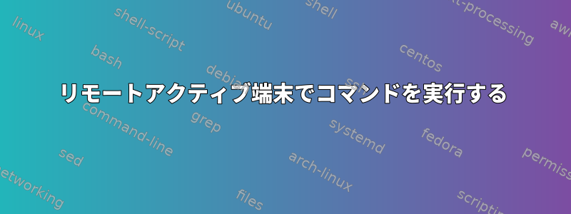 リモートアクティブ端末でコマンドを実行する