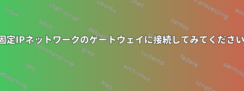 固定IPネットワークのゲートウェイに接続してみてください