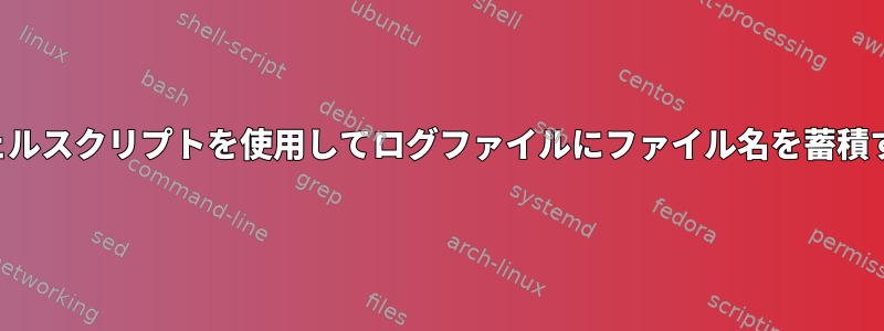 シェルスクリプトを使用してログファイルにファイル名を蓄積する