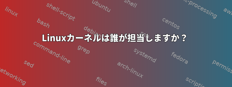 Linuxカーネルは誰が担当しますか？