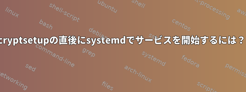 cryptsetupの直後にsystemdでサービスを開始するには？