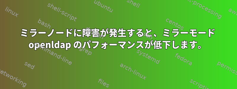 ミラーノードに障害が発生すると、ミラーモード openldap のパフォーマンスが低下します。